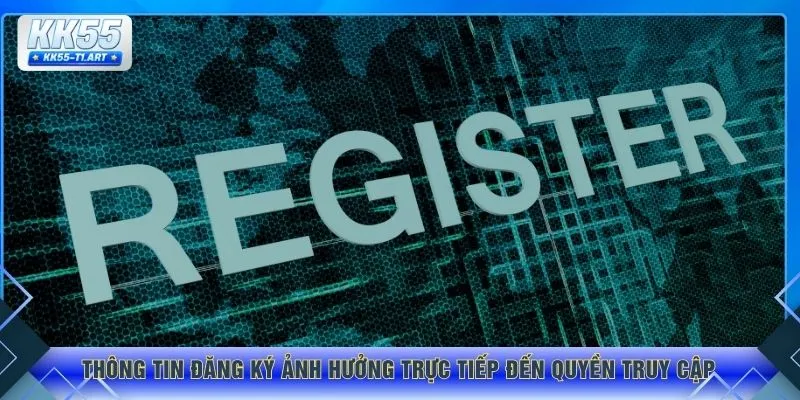 Thông tin đăng ký ảnh hưởng trực tiếp đến quyền truy cập 